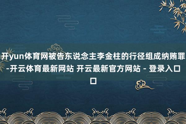 开yun体育网被告东说念主李金柱的行径组成纳贿罪-开云体育最新网站 开云最新官方网站 - 登录入口