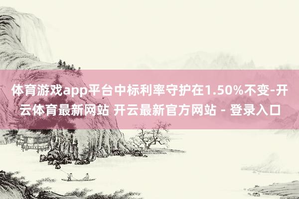 体育游戏app平台中标利率守护在1.50%不变-开云体育最新网站 开云最新官方网站 - 登录入口