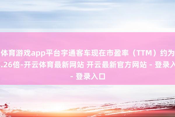 体育游戏app平台宇通客车现在市盈率（TTM）约为14.26倍-开云体育最新网站 开云最新官方网站 - 登录入口