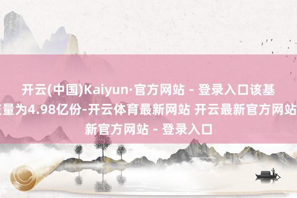 开云(中国)Kaiyun·官方网站 - 登录入口该基金最新成交量为4.98亿份-开云体育最新网站 开云最新官方网站 - 登录入口