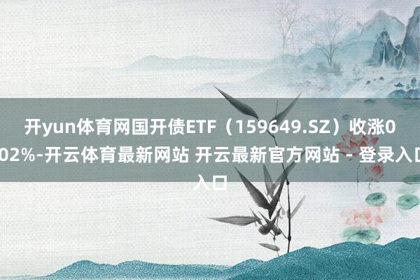 开yun体育网国开债ETF（159649.SZ）收涨0.02%-开云体育最新网站 开云最新官方网站 - 登录入口