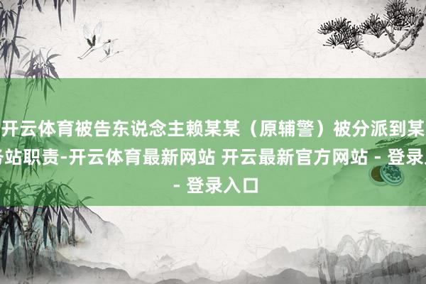 开云体育被告东说念主赖某某(原辅警)被分派到某警务站职责-开云体育最新网站 开云最新官方网站 - 登录入口