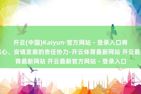开云(中国)Kaiyun·官方网站 - 登录入口将变成改善预期、提振信心、安靖发展的责任协力-开云体育最新网站 开云最新官方网站 - 登录入口