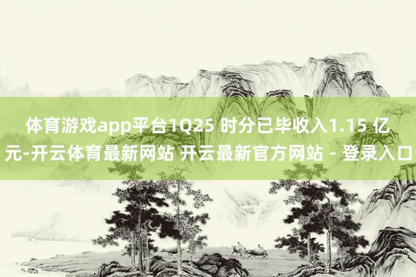 体育游戏app平台1Q25 时分已毕收入1.15 亿元-开云体育最新网站 开云最新官方网站 - 登录入口
