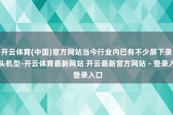 开云体育(中国)官方网站当今行业内已有不少屏下录像头机型-开云体育最新网站 开云最新官方网站 - 登录入口