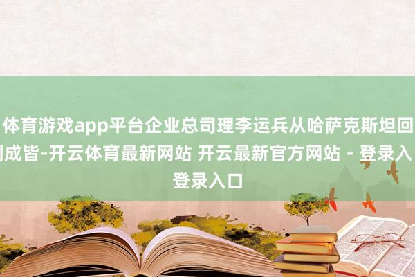 体育游戏app平台企业总司理李运兵从哈萨克斯坦回到成皆-开云体育最新网站 开云最新官方网站 - 登录入口