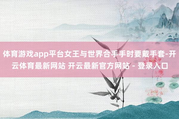 体育游戏app平台女王与世界合手手时要戴手套-开云体育最新网站 开云最新官方网站 - 登录入口