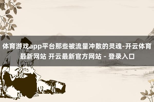 体育游戏app平台那些被流量冲散的灵魂-开云体育最新网站 开云最新官方网站 - 登录入口