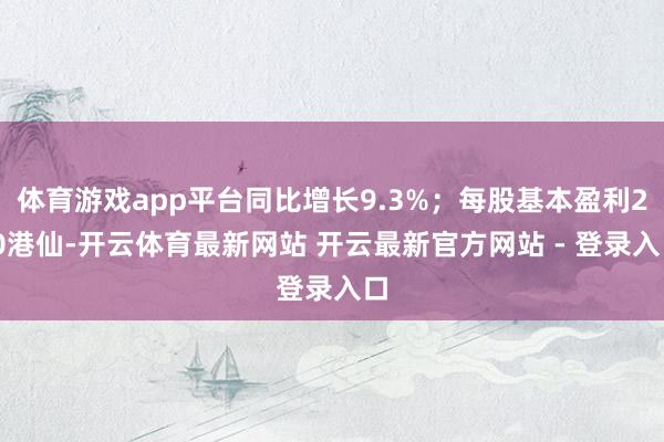 体育游戏app平台同比增长9.3%；每股基本盈利2.0港仙-开云体育最新网站 开云最新官方网站 - 登录入口