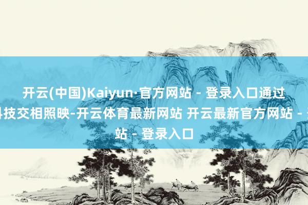 开云(中国)Kaiyun·官方网站 - 登录入口通过文化与科技交相照映-开云体育最新网站 开云最新官方网站 - 登录入口
