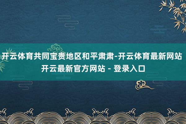 开云体育共同宝贵地区和平肃肃-开云体育最新网站 开云最新官方网站 - 登录入口