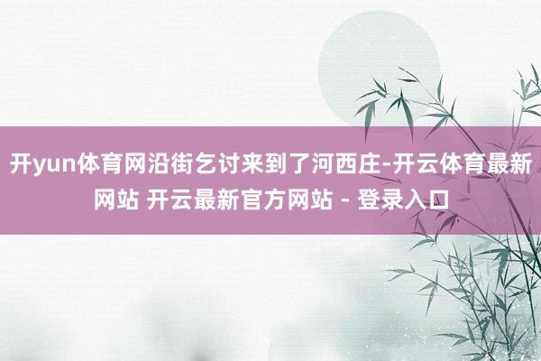 开yun体育网沿街乞讨来到了河西庄-开云体育最新网站 开云最新官方网站 - 登录入口
