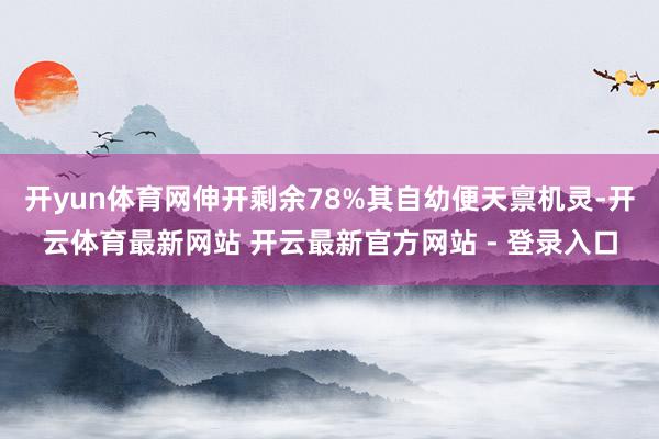开yun体育网伸开剩余78%其自幼便天禀机灵-开云体育最新网站 开云最新官方网站 - 登录入口