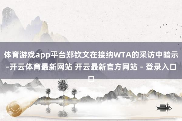 体育游戏app平台郑钦文在接纳WTA的采访中暗示-开云体育最新网站 开云最新官方网站 - 登录入口