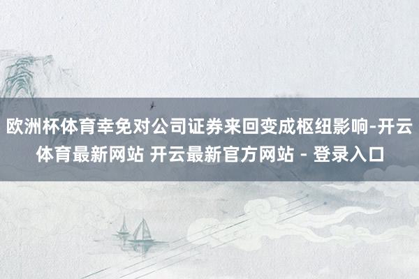 欧洲杯体育幸免对公司证券来回变成枢纽影响-开云体育最新网站 开云最新官方网站 - 登录入口