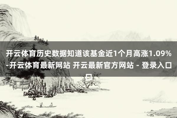开云体育历史数据知道该基金近1个月高涨1.09%-开云体育最新网站 开云最新官方网站 - 登录入口