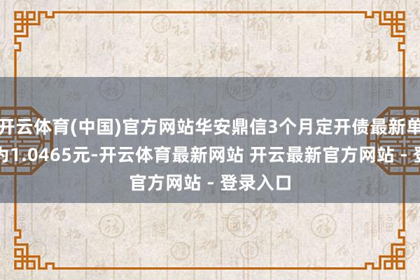 开云体育(中国)官方网站华安鼎信3个月定开债最新单元净值为1.0465元-开云体育最新网站 开云最新官方网站 - 登录入口