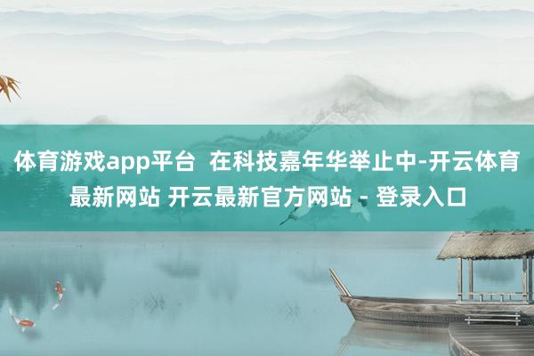 体育游戏app平台  在科技嘉年华举止中-开云体育最新网站 开云最新官方网站 - 登录入口