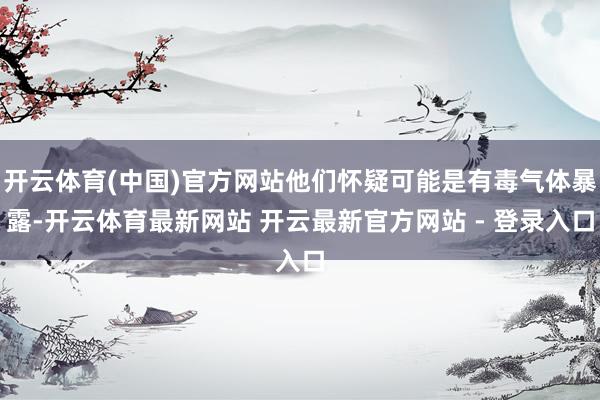 开云体育(中国)官方网站他们怀疑可能是有毒气体暴露-开云体育最新网站 开云最新官方网站 - 登录入口