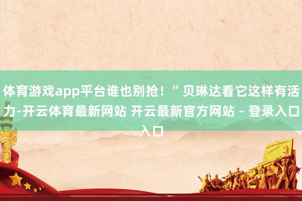 体育游戏app平台谁也别抢！”贝琳达看它这样有活力-开云体育最新网站 开云最新官方网站 - 登录入口