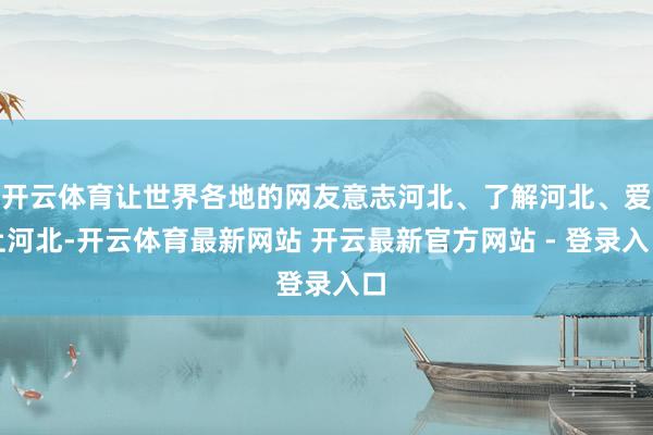 开云体育让世界各地的网友意志河北、了解河北、爱上河北-开云体育最新网站 开云最新官方网站 - 登录入口