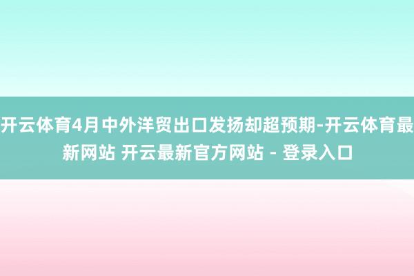 开云体育4月中外洋贸出口发扬却超预期-开云体育最新网站 开云最新官方网站 - 登录入口