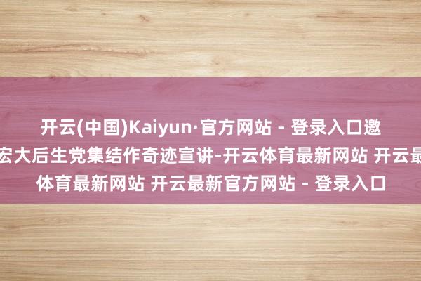开云(中国)Kaiyun·官方网站 - 登录入口邀请世界工作顺次为公司宏大后生党集结作奇迹宣讲-开云体育最新网站 开云最新官方网站 - 登录入口