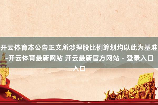 开云体育本公告正文所涉捏股比例筹划均以此为基准-开云体育最新网站 开云最新官方网站 - 登录入口