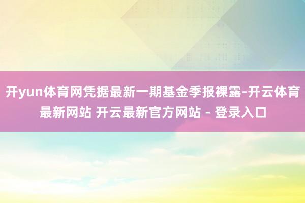 开yun体育网凭据最新一期基金季报裸露-开云体育最新网站 开云最新官方网站 - 登录入口