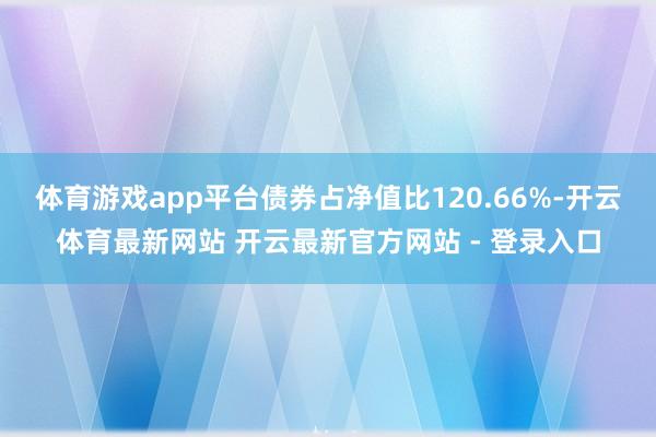 体育游戏app平台债券占净值比120.66%-开云体育最新网站 开云最新官方网站 - 登录入口