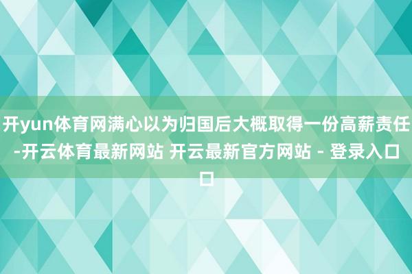 开yun体育网满心以为归国后大概取得一份高薪责任-开云体育最新网站 开云最新官方网站 - 登录入口