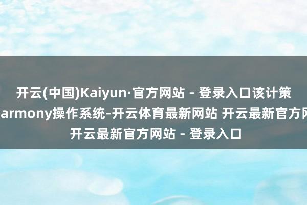 开云(中国)Kaiyun·官方网站 - 登录入口该计策将依托OpenHarmony操作系统-开云体育最新网站 开云最新官方网站 - 登录入口
