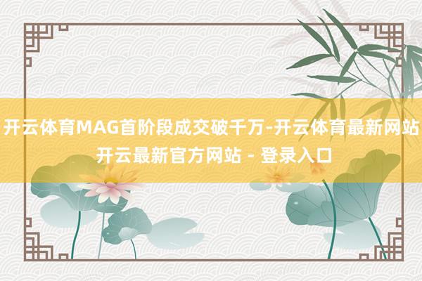 开云体育MAG首阶段成交破千万-开云体育最新网站 开云最新官方网站 - 登录入口