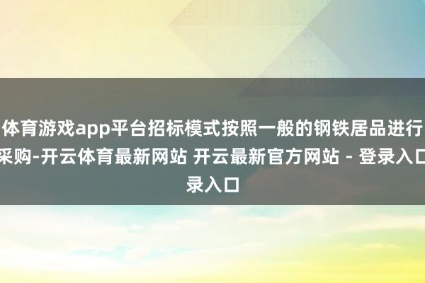 体育游戏app平台招标模式按照一般的钢铁居品进行采购-开云体育最新网站 开云最新官方网站 - 登录入口