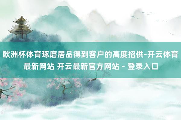 欧洲杯体育琢磨居品得到客户的高度招供-开云体育最新网站 开云最新官方网站 - 登录入口
