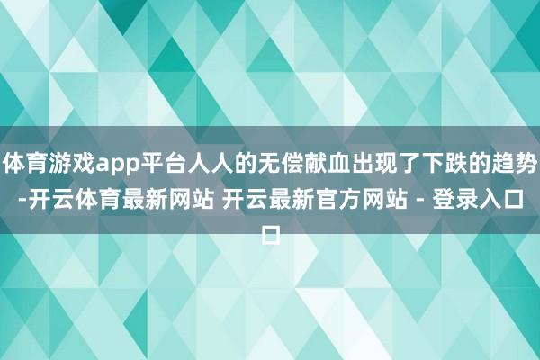 体育游戏app平台人人的无偿献血出现了下跌的趋势-开云体育最新网站 开云最新官方网站 - 登录入口