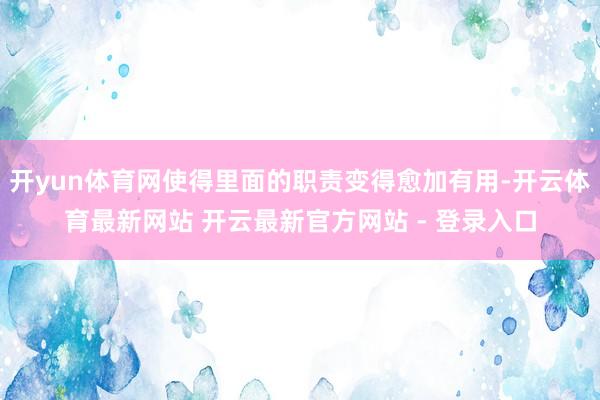 开yun体育网使得里面的职责变得愈加有用-开云体育最新网站 开云最新官方网站 - 登录入口