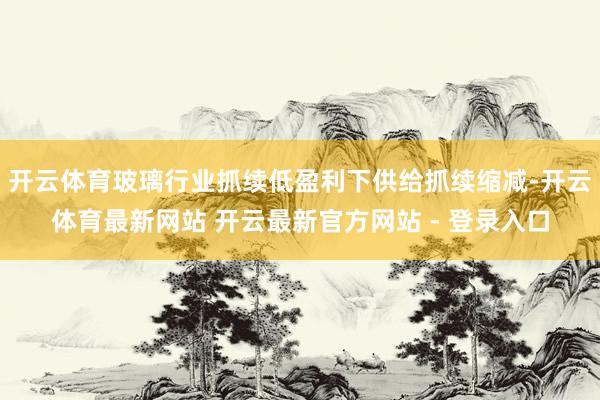 开云体育玻璃行业抓续低盈利下供给抓续缩减-开云体育最新网站 开云最新官方网站 - 登录入口