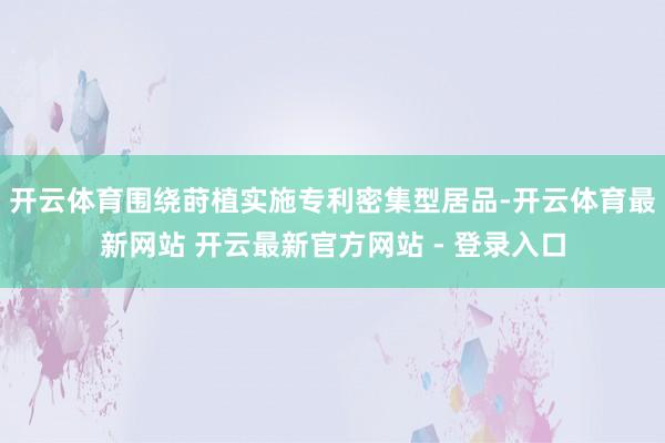 开云体育围绕莳植实施专利密集型居品-开云体育最新网站 开云最新官方网站 - 登录入口