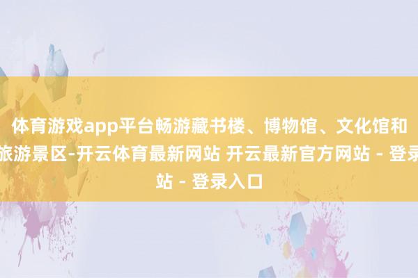 体育游戏app平台畅游藏书楼、博物馆、文化馆和部分旅游景区-开云体育最新网站 开云最新官方网站 - 登录入口