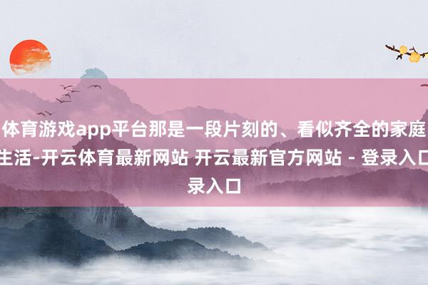 体育游戏app平台那是一段片刻的、看似齐全的家庭生活-开云体育最新网站 开云最新官方网站 - 登录入口