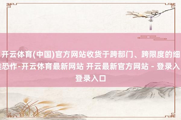 开云体育(中国)官方网站收货于跨部门、跨限度的细惟恐作-开云体育最新网站 开云最新官方网站 - 登录入口