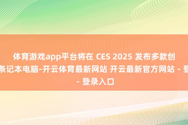体育游戏app平台将在 CES 2025 发布多款创新性的条记本电脑-开云体育最新网站 开云最新官方网站 - 登录入口