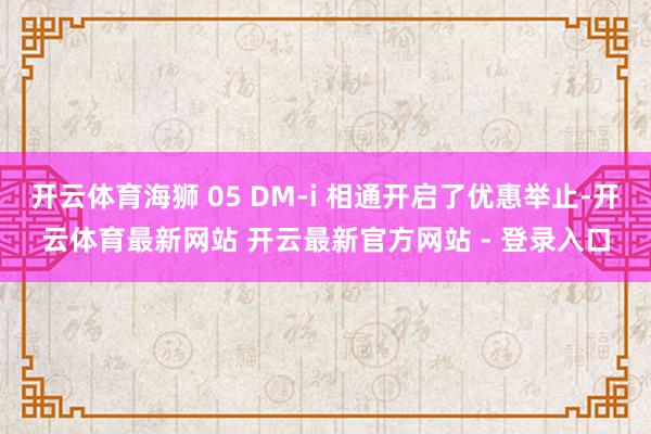 开云体育海狮 05 DM-i 相通开启了优惠举止-开云体育最新网站 开云最新官方网站 - 登录入口