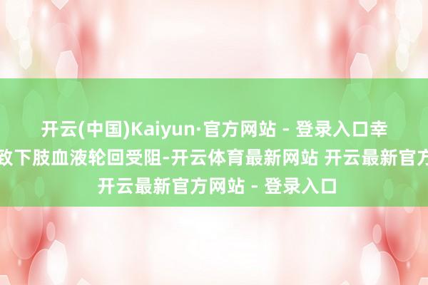 开云(中国)Kaiyun·官方网站 - 登录入口幸免永劫间久坐导致下肢血液轮回受阻-开云体育最新网站 开云最新官方网站 - 登录入口