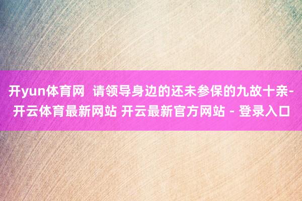 开yun体育网  请领导身边的还未参保的九故十亲-开云体育最新网站 开云最新官方网站 - 登录入口
