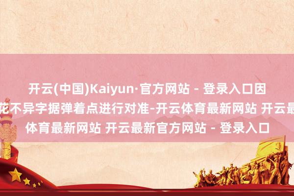 开云(中国)Kaiyun·官方网站 - 登录入口因此十足不错像用水管浇花不异字据弹着点进行对准-开云体育最新网站 开云最新官方网站 - 登录入口