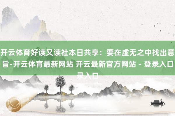 开云体育好读又读社本日共享：要在虚无之中找出意旨-开云体育最新网站 开云最新官方网站 - 登录入口