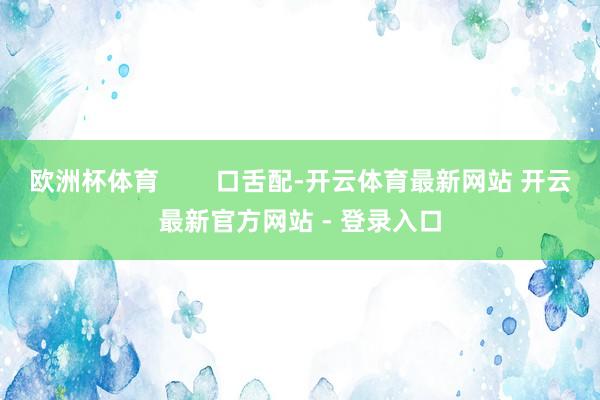 欧洲杯体育        口舌配-开云体育最新网站 开云最新官方网站 - 登录入口