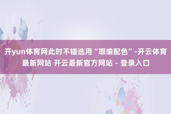 开yun体育网此时不错选用“瑕瑜配色”-开云体育最新网站 开云最新官方网站 - 登录入口